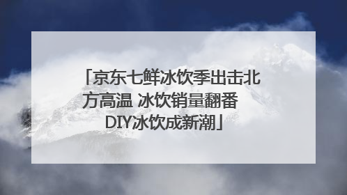 京东七鲜冰饮季出击北方高温 冰饮销量翻番 DIY冰饮成新潮