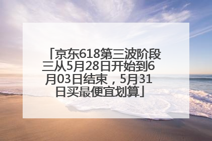 京东618第三波阶段三从5月28日开始到6月03日结束，5月31日买最便宜划算