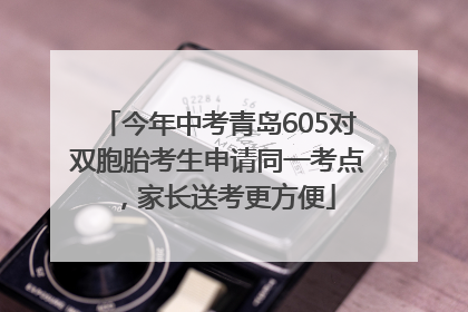 今年中考青岛605对双胞胎考生申请同一考点，家长送考更方便