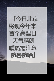 今日北京将现今年来首个高温日 天气晴朗暖热需注意防暑防晒
