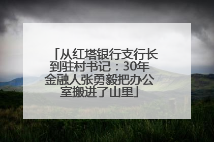 从红塔银行支行长到驻村书记：30年金融人张勇毅把办公室搬进了山里