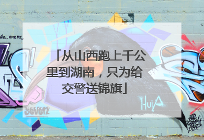 从山西跑上千公里到湖南，只为给交警送锦旗