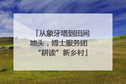 从象牙塔到田间地头，博士服务团“耕读”新乡村