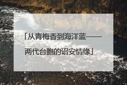 从青梅香到海洋蓝——两代台胞的诏安情缘
