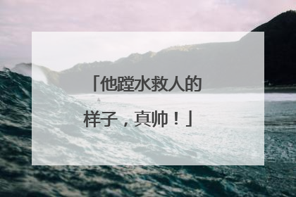 他蹚水救人的样子，真帅！