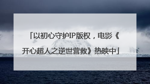 以初心守护IP版权，电影《开心超人之逆世营救》热映中