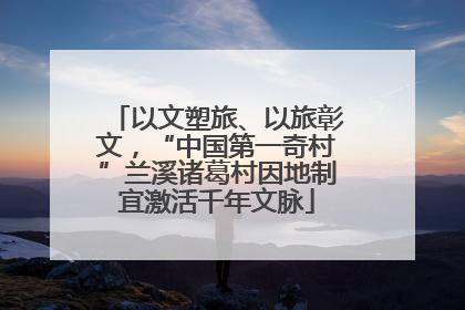以文塑旅、以旅彰文，“中国第一奇村”兰溪诸葛村因地制宜激活千年文脉