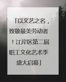 以文艺之名，致敬最美劳动者！江岸区第二届职工文化艺术季盛大启幕