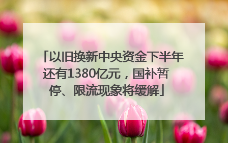 以旧换新中央资金下半年还有1380亿元，国补暂停、限流现象将缓解