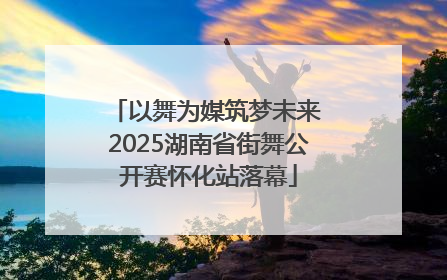 以舞为媒筑梦未来 2025湖南省街舞公开赛怀化站落幕