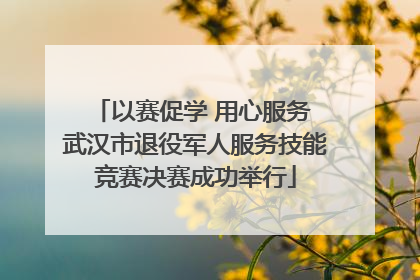 以赛促学 用心服务 武汉市退役军人服务技能竞赛决赛成功举行