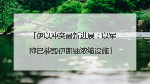 伊以冲突最新进展：以军称已摧毁伊朗铀浓缩设施