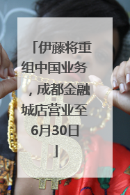 伊藤将重组中国业务，成都金融城店营业至6月30日