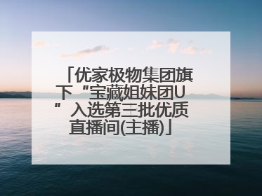 优家极物集团旗下“宝藏姐妹团U”入选第三批优质直播间(主播)