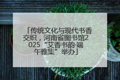 传统文化与现代书香交织，河南省图书馆2025“艾香书韵·端午雅集”举办