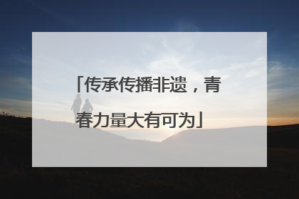 传承传播非遗，青春力量大有可为