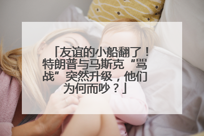 友谊的小船翻了！特朗普与马斯克“骂战”突然升级，他们为何而吵？