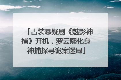 古装悬疑剧《魅影神捕》开机，罗云熙化身神捕探寻诡案迷局