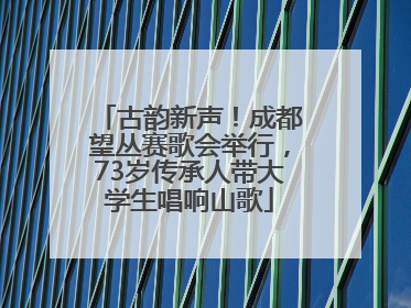 古韵新声！成都望丛赛歌会举行，73岁传承人带大学生唱响山歌