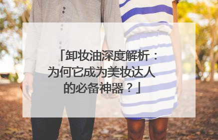 卸妆油深度解析：为何它成为美妆达人的必备神器？