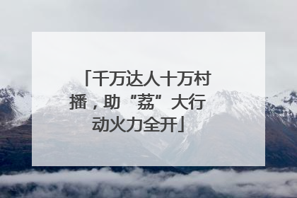 千万达人十万村播，助“荔”大行动火力全开