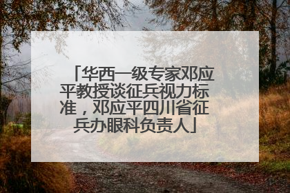 华西一级专家邓应平教授谈征兵视力标准，邓应平四川省征兵办眼科负责人