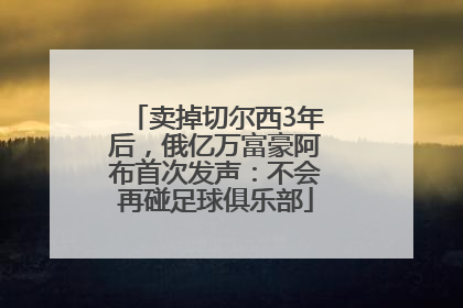 卖掉切尔西3年后，俄亿万富豪阿布首次发声：不会再碰足球俱乐部