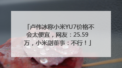卢伟冰称小米YU7价格不会太便宜，网友：25.59万，小米副董事：不行！