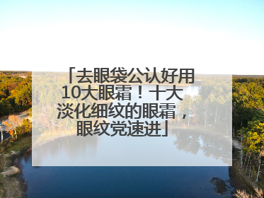 去眼袋公认好用10大眼霜！十大淡化细纹的眼霜，眼纹党速进