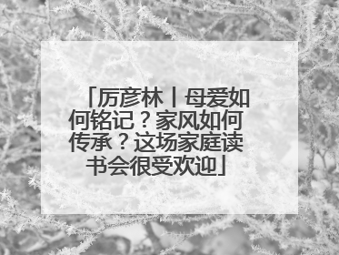 厉彦林丨母爱如何铭记？家风如何传承？这场家庭读书会很受欢迎