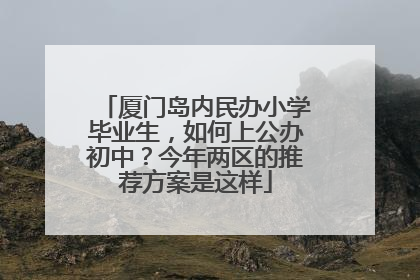 厦门岛内民办小学毕业生，如何上公办初中？今年两区的推荐方案是这样