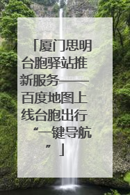 厦门思明台胞驿站推新服务——百度地图上线台胞出行“一键导航”