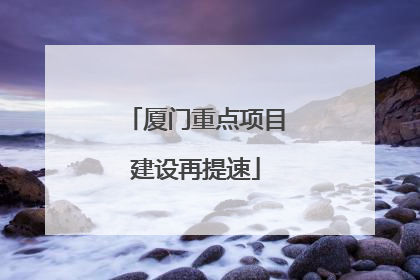 厦门重点项目建设再提速