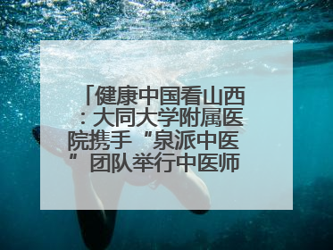 健康中国看山西：大同大学附属医院携手“泉派中医”团队举行中医师承授牌仪式