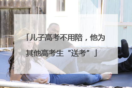 儿子高考不用陪，他为其他高考生“送考”