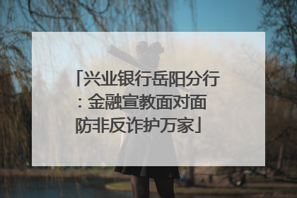 兴业银行岳阳分行：金融宣教面对面 防非反诈护万家
