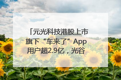 元光科技港股上市 旗下“车来了”App用户超2.9亿，光谷上市公司增至69家