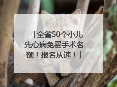 全省50个小儿先心病免费手术名额！报名从速！