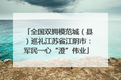 全国双拥模范城（县）巡礼江苏省江阴市：军民一心“澄”伟业