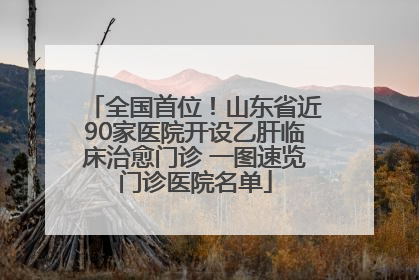 全国首位！山东省近90家医院开设乙肝临床治愈门诊 一图速览门诊医院名单