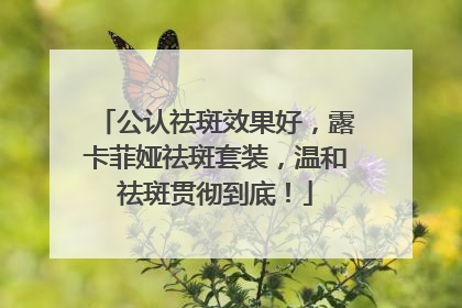 公认祛斑效果好，露卡菲娅祛斑套装，温和祛斑贯彻到底！