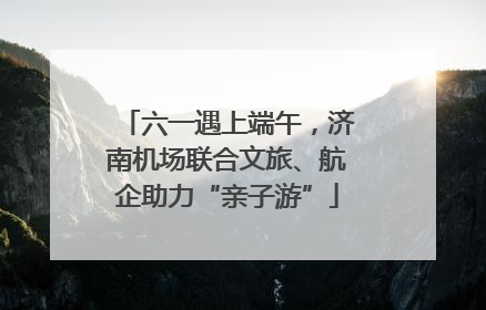 六一遇上端午，济南机场联合文旅、航企助力“亲子游”