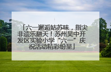 六一邂逅姑苏味，指尖非遗乐翻天！苏州吴中开发区实验小学“六一”庆祝活动精彩纷呈