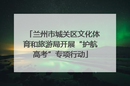 兰州市城关区文化体育和旅游局开展“护航高考”专项行动