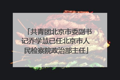 共青团北京市委副书记乔学慧已任北京市人民检察院政治部主任
