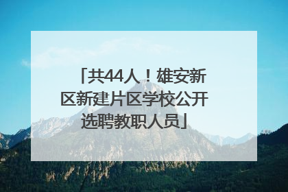 共44人！雄安新区新建片区学校公开选聘教职人员