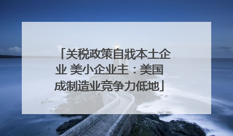 关税政策自戕本土企业 美小企业主：美国成制造业竞争力低地