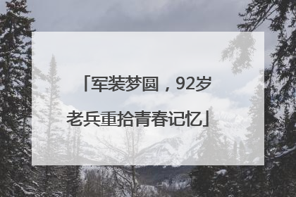 军装梦圆，92岁老兵重拾青春记忆