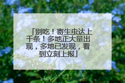 别吃！寄生虫达上千条！多地正大量出现，多地已发现，看到立刻上报