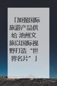 加强国际旅游产品供给 池州文旅以国际视野打造“世界名片”